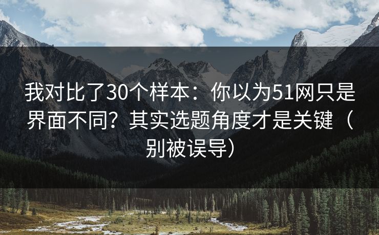 我对比了30个样本：你以为51网只是界面不同？其实选题角度才是关键（别被误导）