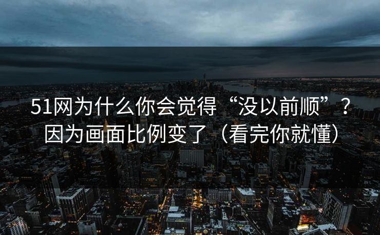 51网为什么你会觉得“没以前顺”?因为画面比例变了(看完你就懂) 51网为什么你会觉得“没以前顺”?因为画面比例变了(看完你就懂)