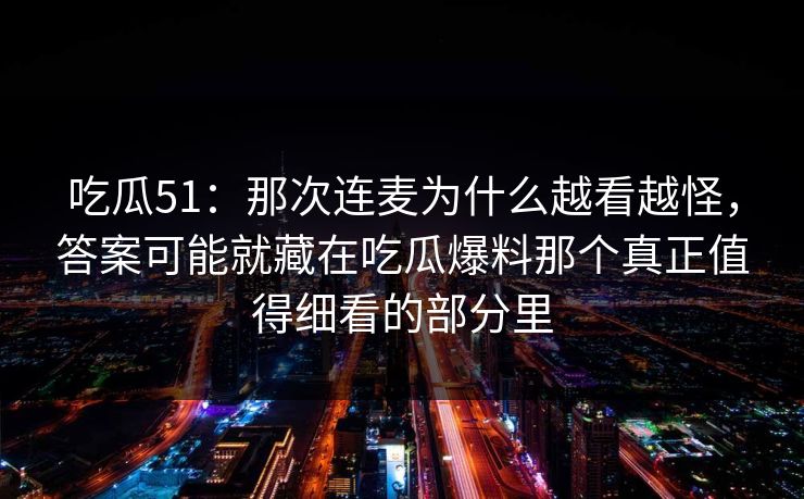 吃瓜51:那次连麦为什么越看越怪,答案可能就藏在吃瓜爆料那个真正值得细看的部分里 吃瓜51:那次连麦为什么越看越怪,答案可能就藏在吃瓜爆料那个真正值得细看的部分里