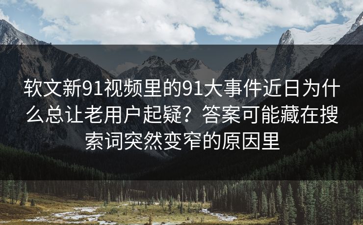 软文新91视频里的91大事件近日为什么总让老用户起疑？答案可能藏在搜索词突然变窄的原因里