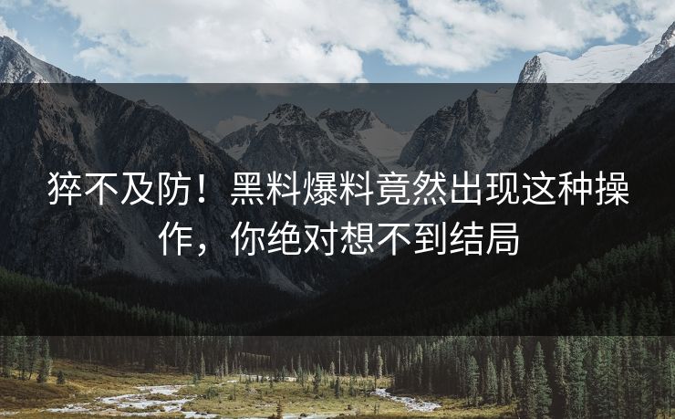 猝不及防!黑料爆料竟然出现这种操作,你绝对想不到结局