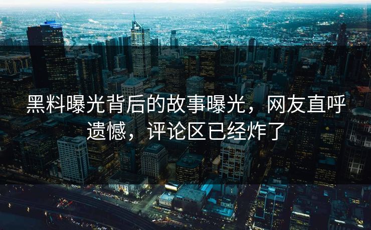黑料曝光背后的故事曝光，网友直呼遗憾，评论区已经炸了