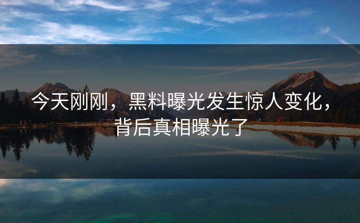 今天刚刚，黑料曝光发生惊人变化，背后真相曝光了
