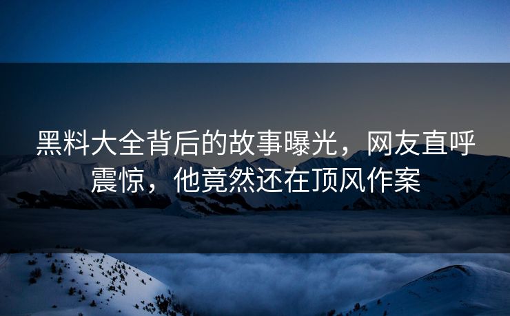 黑料大全背后的故事曝光，网友直呼震惊，他竟然还在顶风作案