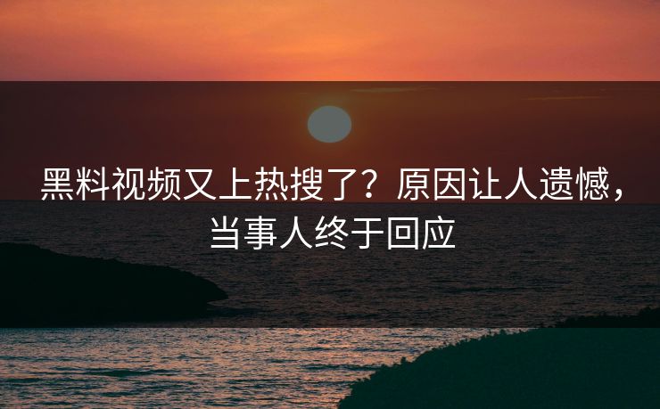 黑料视频又上热搜了？原因让人遗憾，当事人终于回应