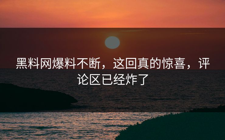 黑料网爆料不断，这回真的惊喜，评论区已经炸了
