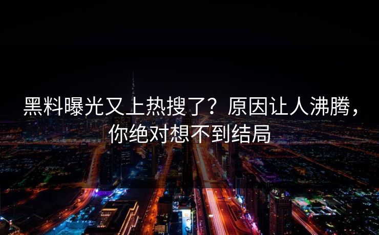 黑料曝光又上热搜了？原因让人沸腾，你绝对想不到结局