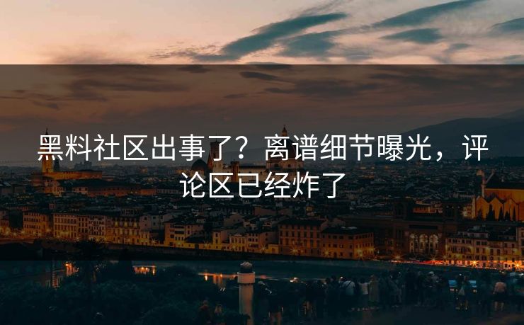 黑料社区出事了？离谱细节曝光，评论区已经炸了