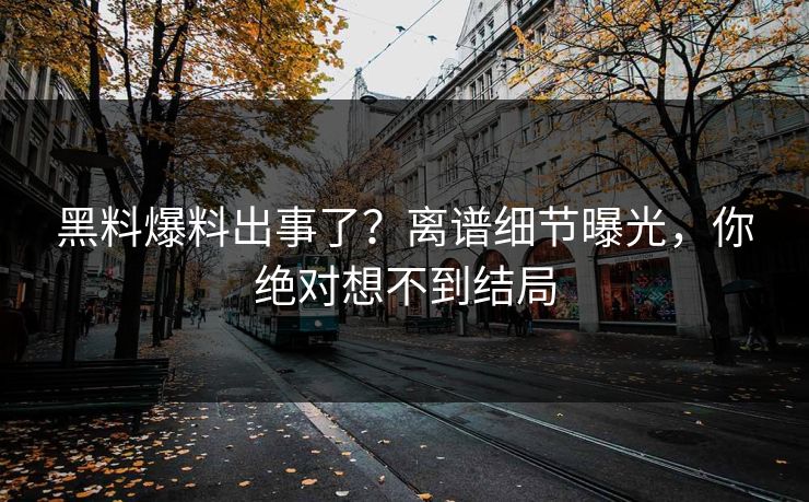 黑料爆料出事了？离谱细节曝光，你绝对想不到结局