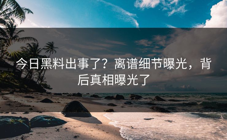 今日黑料出事了？离谱细节曝光，背后真相曝光了