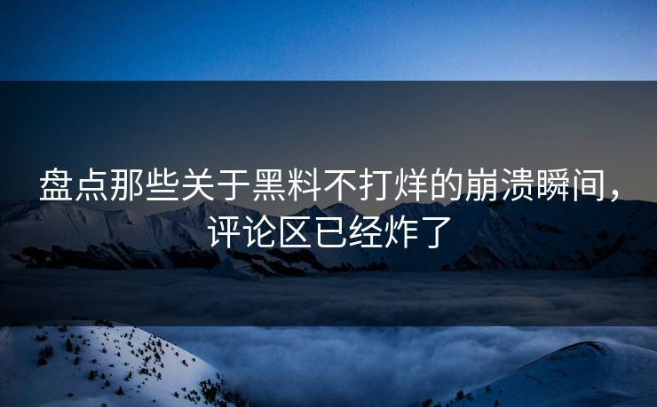 盘点那些关于黑料不打烊的崩溃瞬间，评论区已经炸了