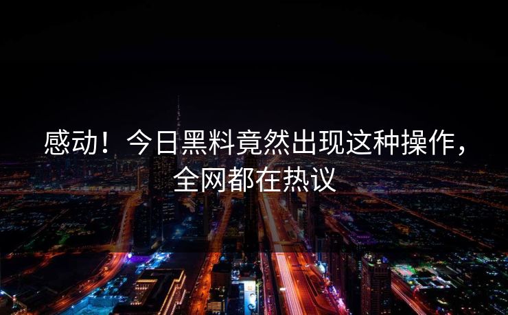 感动！今日黑料竟然出现这种操作，全网都在热议
