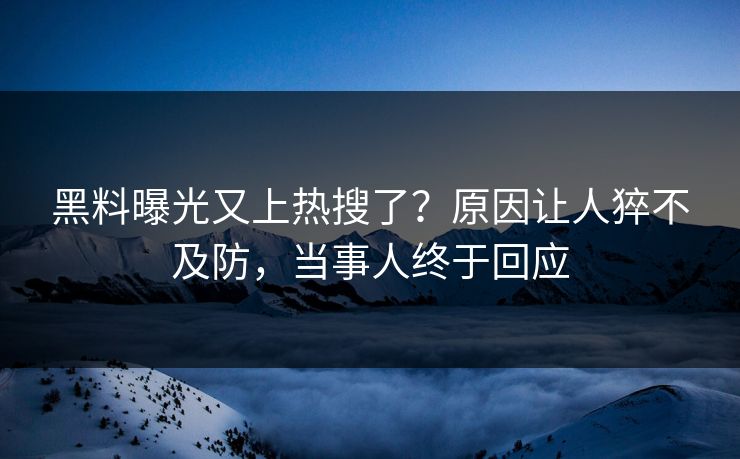 黑料曝光又上热搜了？原因让人猝不及防，当事人终于回应