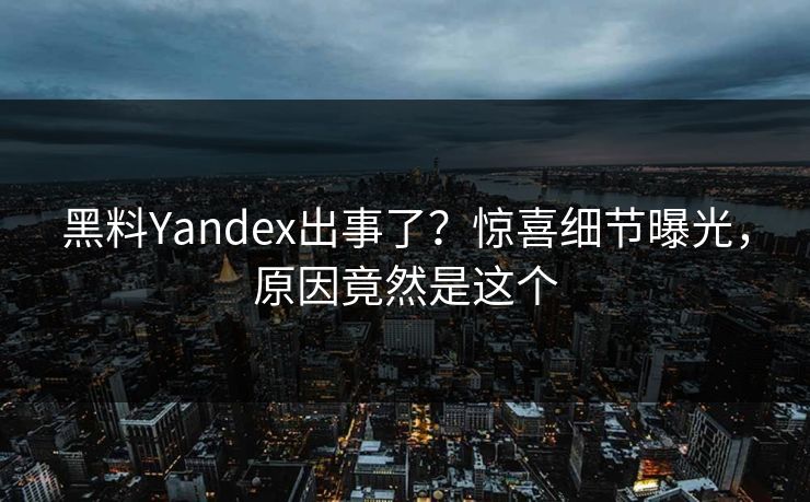 黑料Yandex出事了？惊喜细节曝光，原因竟然是这个