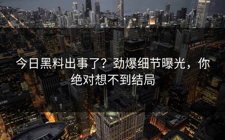今日黑料出事了？劲爆细节曝光，你绝对想不到结局