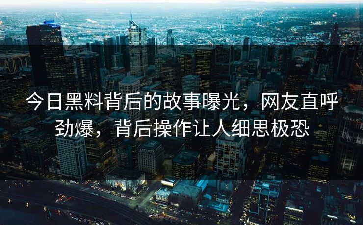 今日黑料背后的故事曝光，网友直呼劲爆，背后操作让人细思极恐