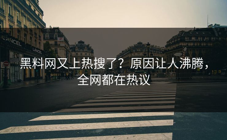 黑料网又上热搜了？原因让人沸腾，全网都在热议