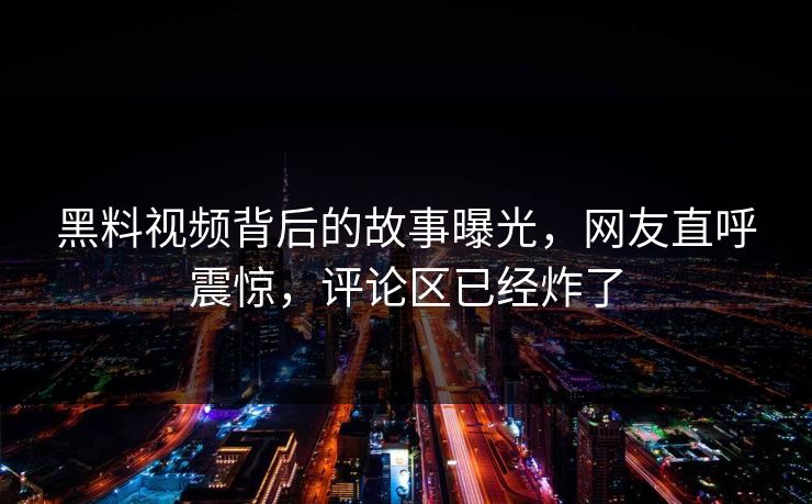 黑料视频背后的故事曝光，网友直呼震惊，评论区已经炸了