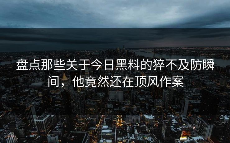 盘点那些关于今日黑料的猝不及防瞬间，他竟然还在顶风作案