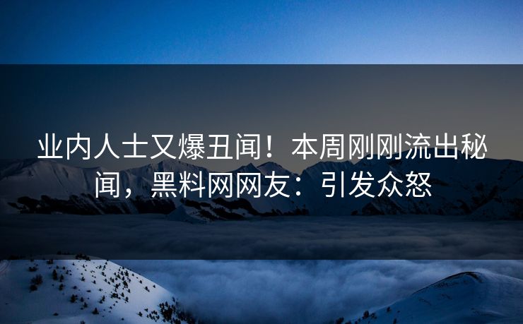 业内人士又爆丑闻！本周刚刚流出秘闻，黑料网网友：引发众怒