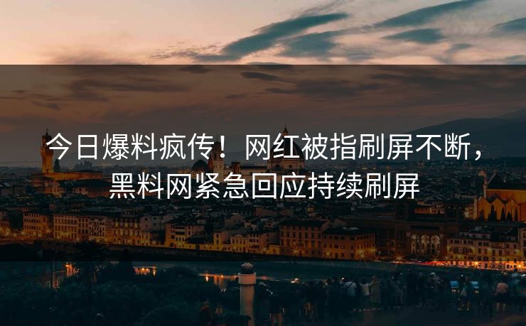 今日爆料疯传！网红被指刷屏不断，黑料网紧急回应持续刷屏