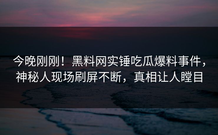 今晚刚刚！黑料网实锤吃瓜爆料事件，神秘人现场刷屏不断，真相让人瞠目