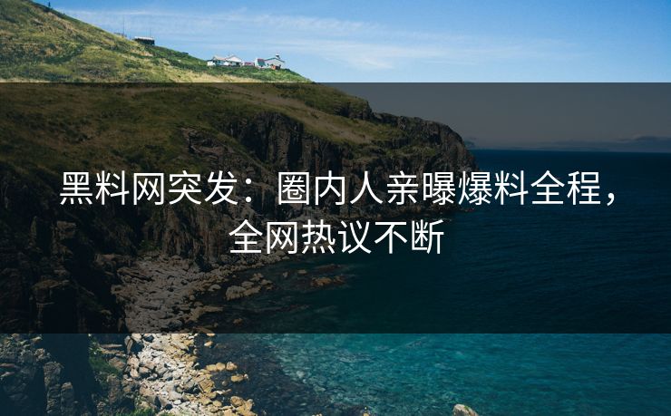 黑料网突发：圈内人亲曝爆料全程，全网热议不断