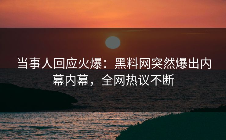 当事人回应火爆：黑料网突然爆出内幕内幕，全网热议不断