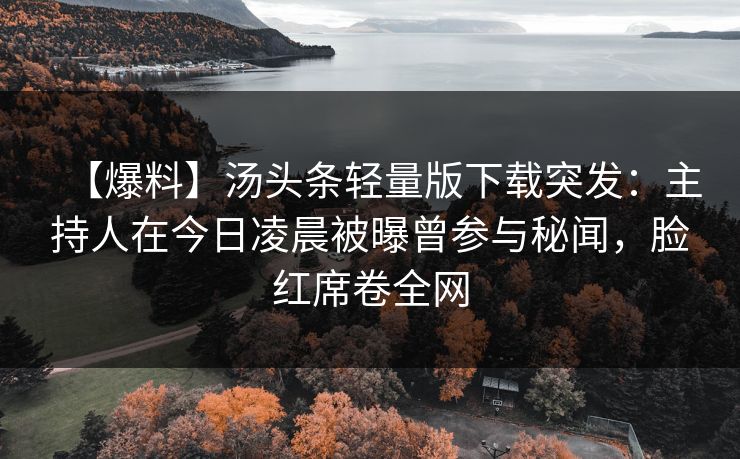 【爆料】汤头条轻量版下载突发：主持人在今日凌晨被曝曾参与秘闻，脸红席卷全网