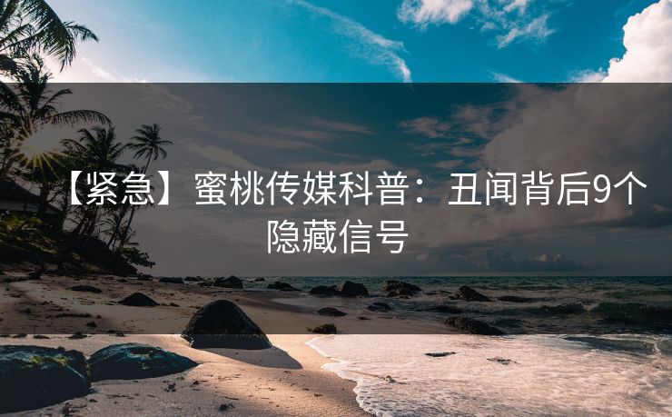 【紧急】蜜桃传媒科普：丑闻背后9个隐藏信号