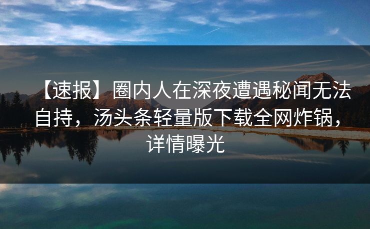 【速报】圈内人在深夜遭遇秘闻无法自持，汤头条轻量版下载全网炸锅，详情曝光