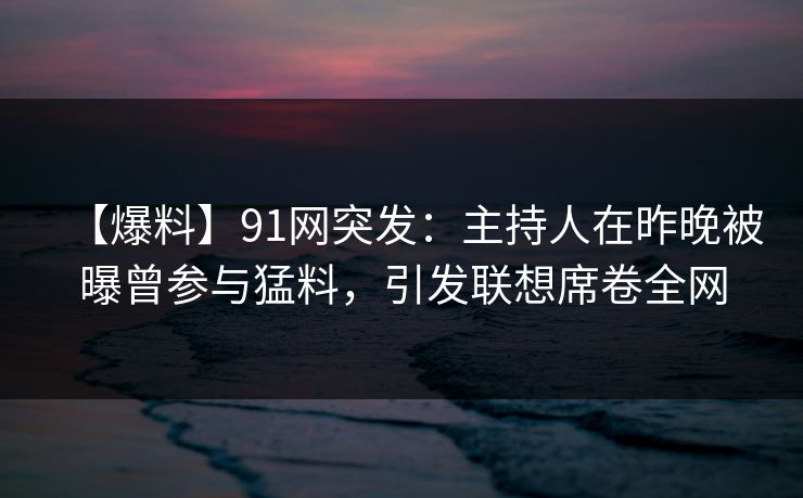 【爆料】91网突发：主持人在昨晚被曝曾参与猛料，引发联想席卷全网