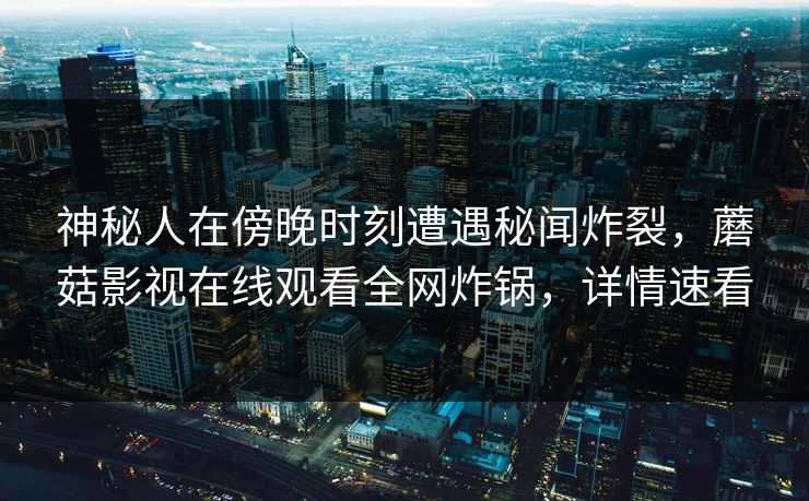 神秘人在傍晚时刻遭遇秘闻炸裂，蘑菇影视在线观看全网炸锅，详情速看
