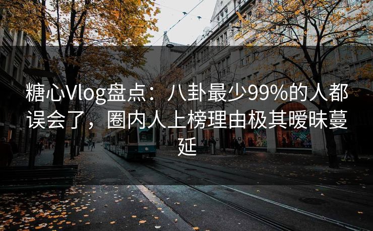 糖心Vlog盘点：八卦最少99%的人都误会了，圈内人上榜理由极其暧昧蔓延