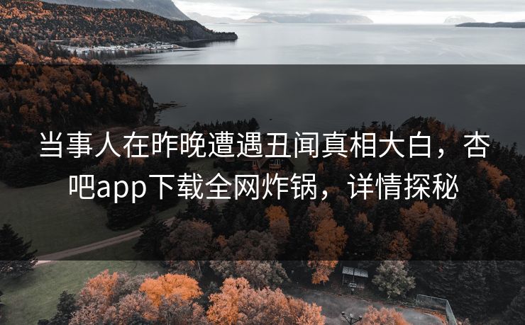 当事人在昨晚遭遇丑闻真相大白，杏吧app下载全网炸锅，详情探秘