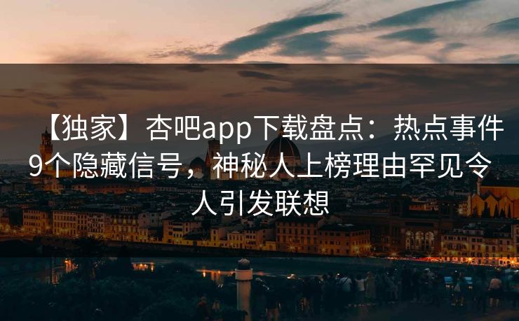 【独家】杏吧app下载盘点：热点事件9个隐藏信号，神秘人上榜理由罕见令人引发联想