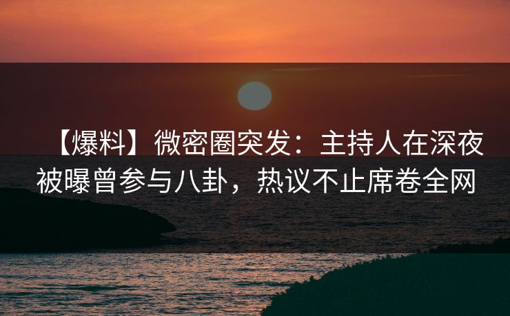 【爆料】微密圈突发：主持人在深夜被曝曾参与八卦，热议不止席卷全网