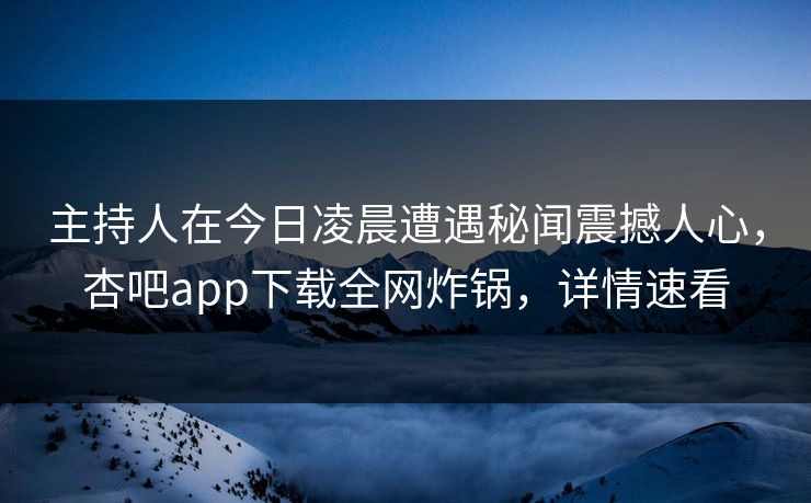 主持人在今日凌晨遭遇秘闻震撼人心，杏吧app下载全网炸锅，详情速看