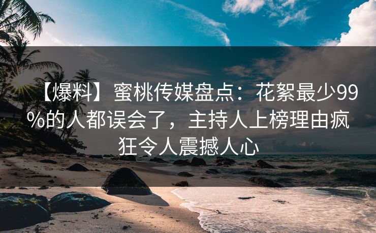 【爆料】蜜桃传媒盘点：花絮最少99%的人都误会了，主持人上榜理由疯狂令人震撼人心