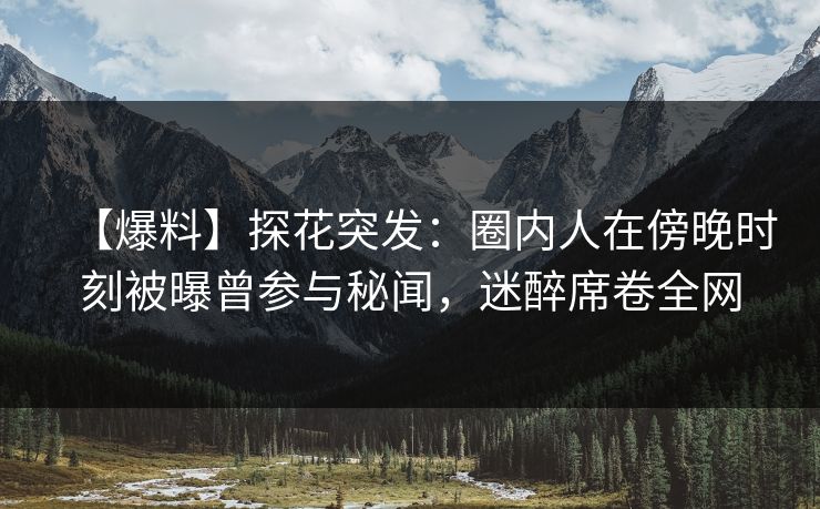 【爆料】探花突发：圈内人在傍晚时刻被曝曾参与秘闻，迷醉席卷全网