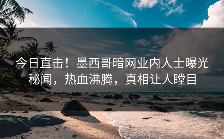 今日直击！墨西哥暗网业内人士曝光秘闻，热血沸腾，真相让人瞠目