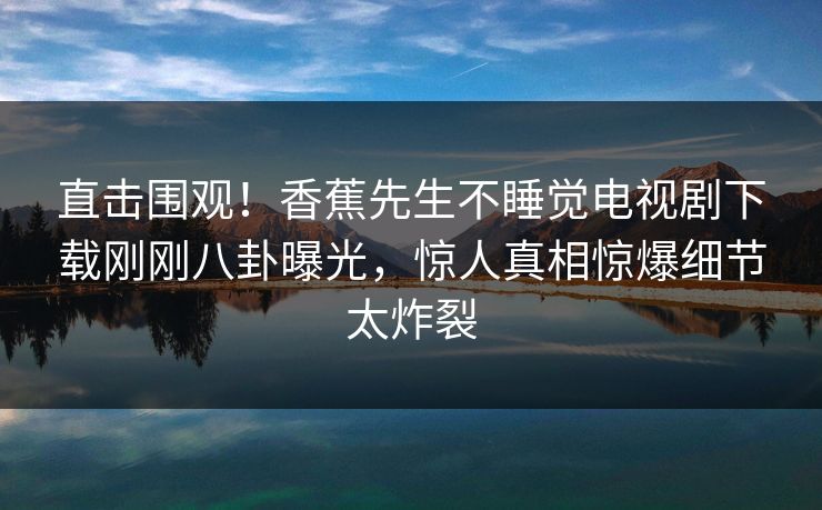 直击围观！香蕉先生不睡觉电视剧下载刚刚八卦曝光，惊人真相惊爆细节太炸裂