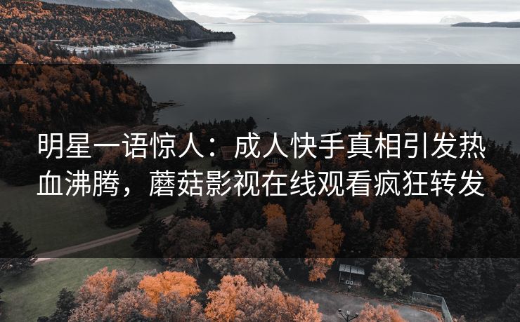明星一语惊人：成人快手真相引发热血沸腾，蘑菇影视在线观看疯狂转发
