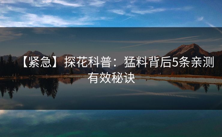 【紧急】探花科普：猛料背后5条亲测有效秘诀