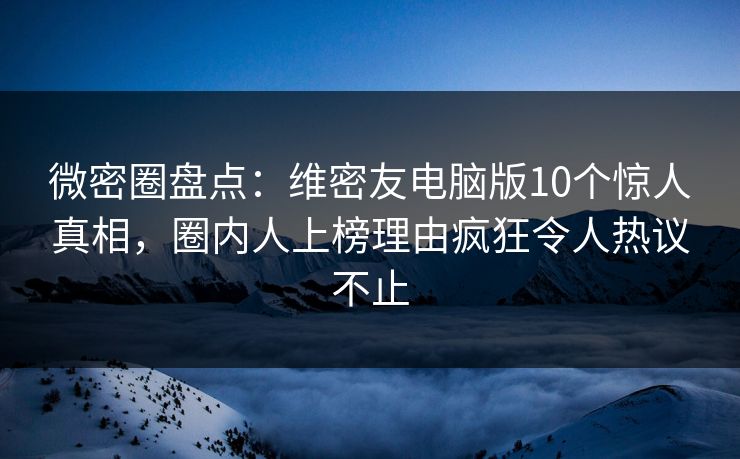 微密圈盘点：维密友电脑版10个惊人真相，圈内人上榜理由疯狂令人热议不止
