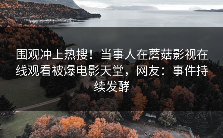 围观冲上热搜！当事人在蘑菇影视在线观看被爆电影天堂，网友：事件持续发酵