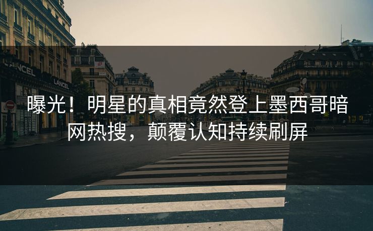 曝光！明星的真相竟然登上墨西哥暗网热搜，颠覆认知持续刷屏