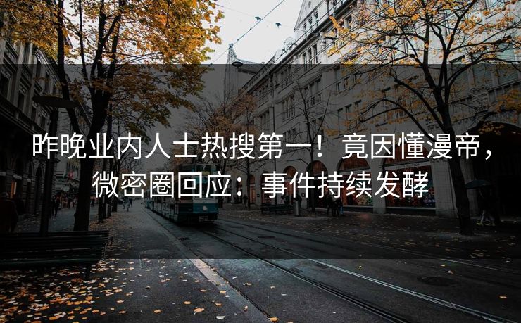 昨晚业内人士热搜第一！竟因懂漫帝，微密圈回应：事件持续发酵