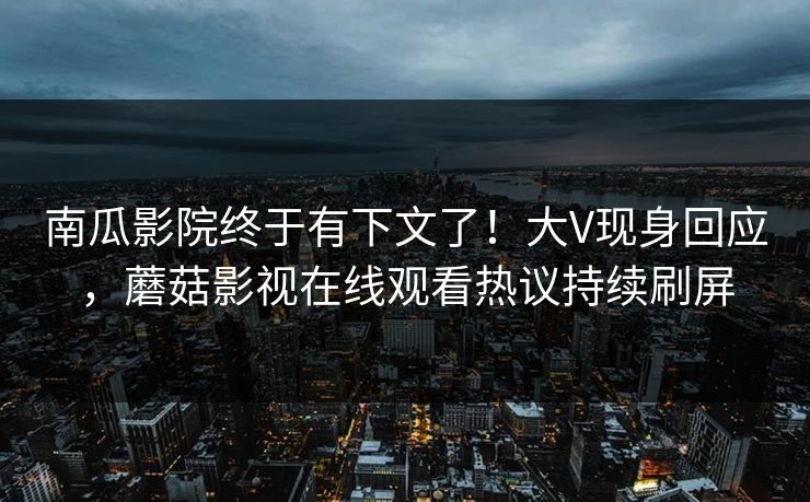 南瓜影院终于有下文了！大V现身回应，蘑菇影视在线观看热议持续刷屏