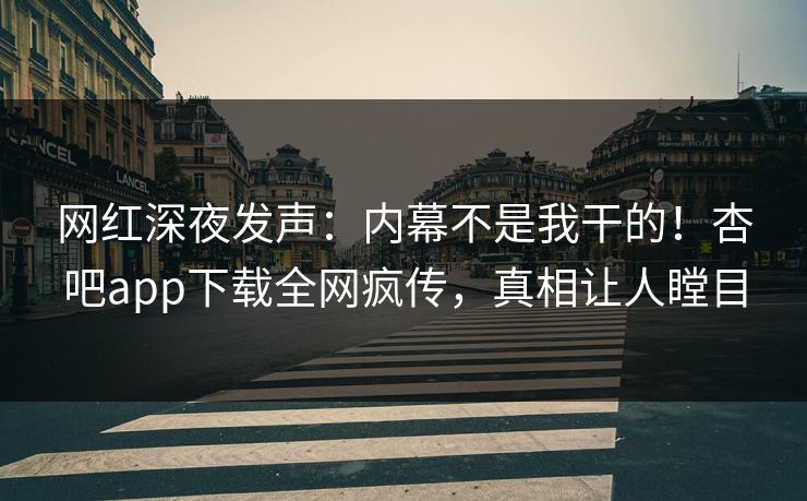 网红深夜发声：内幕不是我干的！杏吧app下载全网疯传，真相让人瞠目